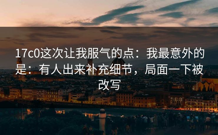 17c0这次让我服气的点:我最意外的是:有人出来补充细节,局面一下被改写 第1张 17c0这次让我服气的点:我最意外的是:有人出来补充细节,局面一下被改写 第1张