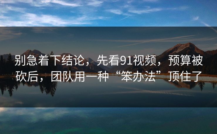 别急着下结论,先看91视频,预算被砍后,团队用一种“笨办法”顶住了 第1张 别急着下结论,先看91视频,预算被砍后,团队用一种“笨办法”顶住了 第1张