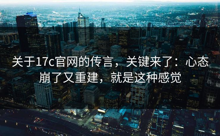 关于17c官网的传言，关键来了：心态崩了又重建，就是这种感觉