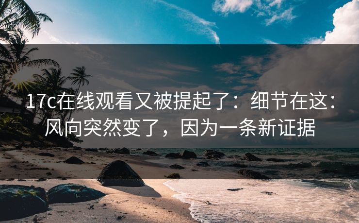 17c在线观看又被提起了：细节在这：风向突然变了，因为一条新证据