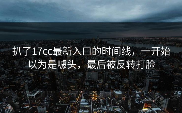 扒了17cc最新入口的时间线，一开始以为是噱头，最后被反转打脸