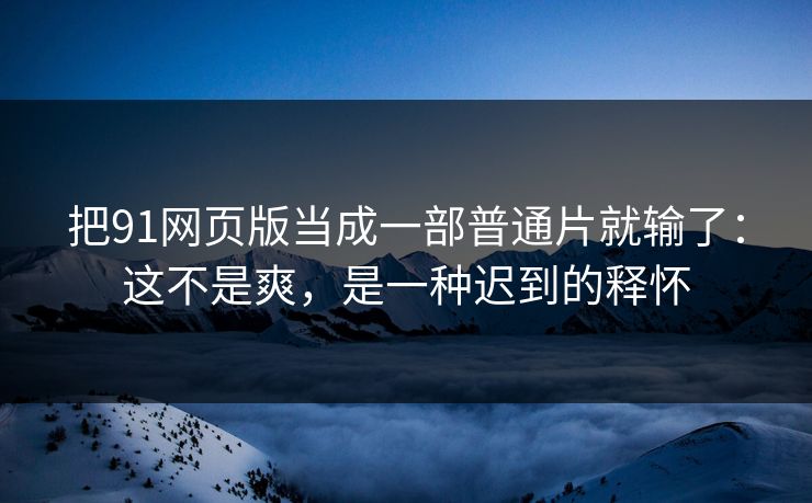 把91网页版当成一部普通片就输了：这不是爽，是一种迟到的释怀