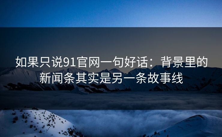 如果只说91官网一句好话：背景里的新闻条其实是另一条故事线