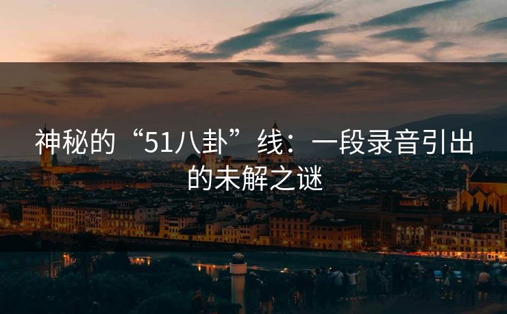 神秘的“51八卦”线：一段录音引出的未解之谜  第1张